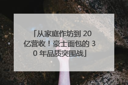 从家庭作坊到 20 亿营收！豪士面包的 30 年品质突围战