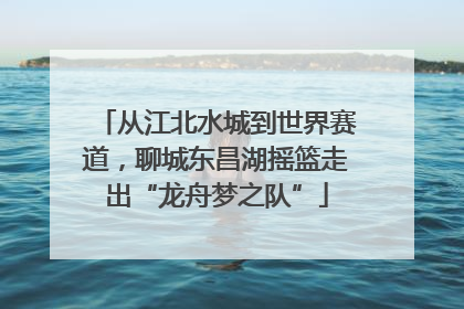 从江北水城到世界赛道，聊城东昌湖摇篮走出“龙舟梦之队”