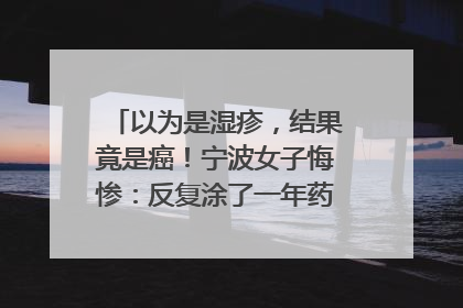 以为是湿疹，结果竟是癌！宁波女子悔惨：反复涂了一年药膏都没好！很多患者首诊都去了皮肤科
