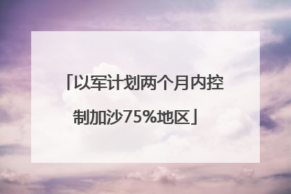以军计划两个月内控制加沙75%地区