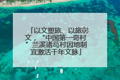 以文塑旅、以旅彰文，“中国第一奇村”兰溪诸葛村因地制宜激活千年文脉