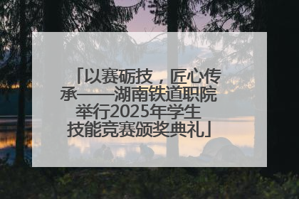 以赛砺技，匠心传承——湖南铁道职院举行2025年学生技能竞赛颁奖典礼