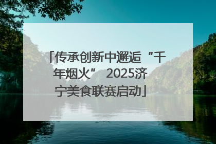 传承创新中邂逅“千年烟火” 2025济宁美食联赛启动