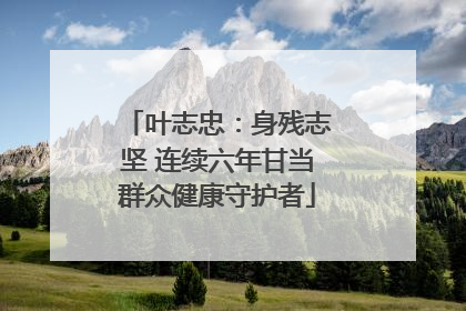 叶志忠：身残志坚 连续六年甘当群众健康守护者