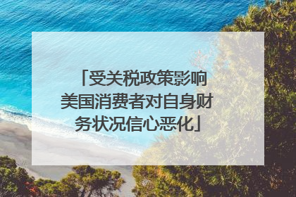 受关税政策影响 美国消费者对自身财务状况信心恶化