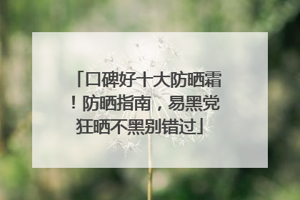 口碑好十大防晒霜！防晒指南，易黑党狂晒不黑别错过