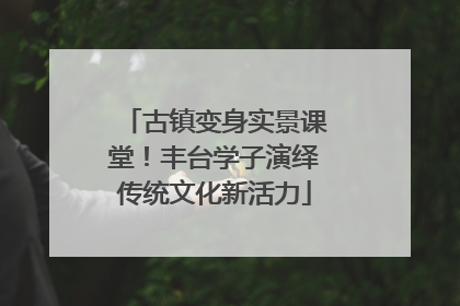 古镇变身实景课堂！丰台学子演绎传统文化新活力