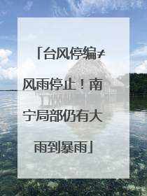 台风停编≠风雨停止！南宁局部仍有大雨到暴雨