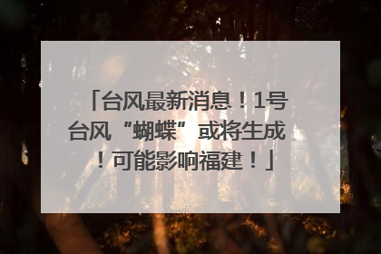 台风最新消息！1号台风“蝴蝶”或将生成！可能影响福建！