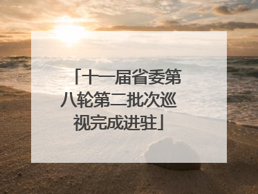 十一届省委第八轮第二批次巡视完成进驻