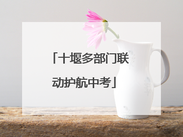 十堰多部门联动护航中考