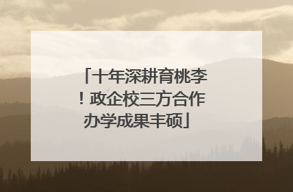 十年深耕育桃李！政企校三方合作办学成果丰硕