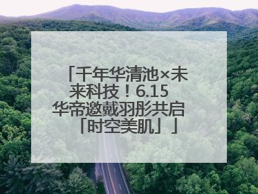 千年华清池×未来科技！6.15华帝邀戴羽彤共启「时空美肌」