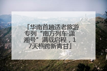 华南首趟适老旅游专列“南方列车·潇湘号”满载启程，17天横跨新青甘