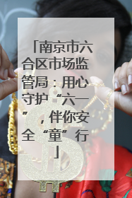 南京市六合区市场监管局：用心守护“六一”，伴你安全“童”行