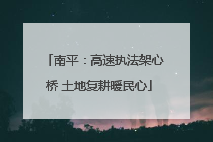 南平：高速执法架心桥 土地复耕暖民心