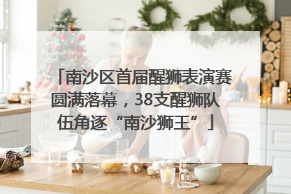 南沙区首届醒狮表演赛圆满落幕，38支醒狮队伍角逐“南沙狮王”