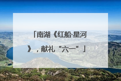 南湖《红船·星河》，献礼“六一”