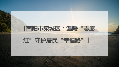南阳市宛城区：温暖“志愿红”守护居民“幸福路”