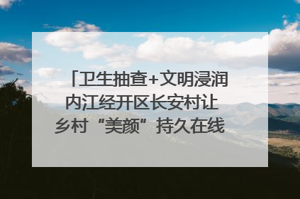 卫生抽查+文明浸润 内江经开区长安村让乡村“美颜”持久在线｜万千气象看四川