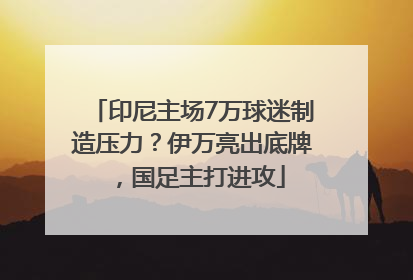 印尼主场7万球迷制造压力？伊万亮出底牌，国足主打进攻