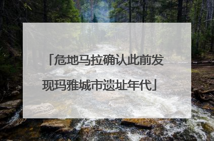 危地马拉确认此前发现玛雅城市遗址年代