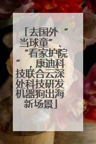 去国外“当球童”、“看家护院”，康迪科技联合云深处科技研发机器狗出海新场景