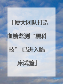 厦大团队打造血糖监测“黑科技” 已进入临床试验