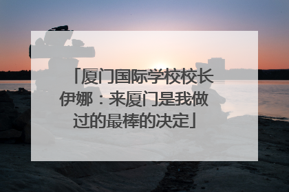 厦门国际学校校长伊娜：来厦门是我做过的最棒的决定