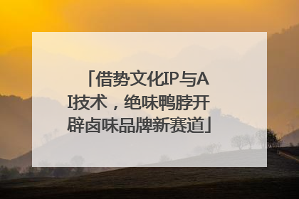 借势文化IP与AI技术，绝味鸭脖开辟卤味品牌新赛道