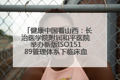 健康中国看山西：长治医学院附属和平医院举办新版ISO15189管理体系下临床血液检验培训班