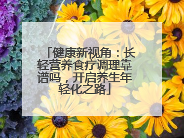 健康新视角：长轻营养食疗调理靠谱吗，开启养生年轻化之路