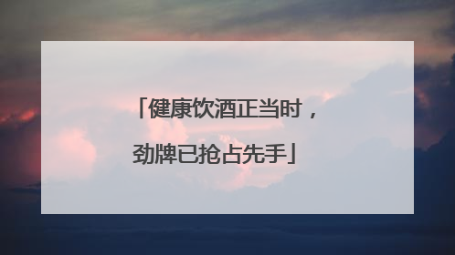 健康饮酒正当时，劲牌已抢占先手