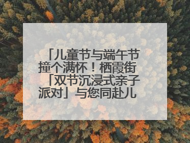 儿童节与端午节撞个满怀！栖霞街「双节沉浸式亲子派对」与您同赴儿时之约
