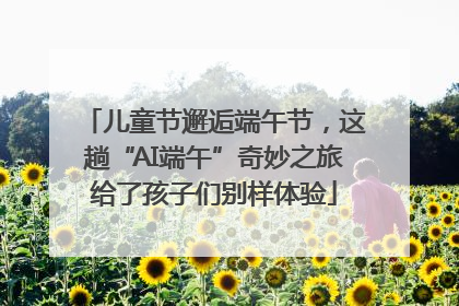 儿童节邂逅端午节，这趟“AI端午”奇妙之旅给了孩子们别样体验