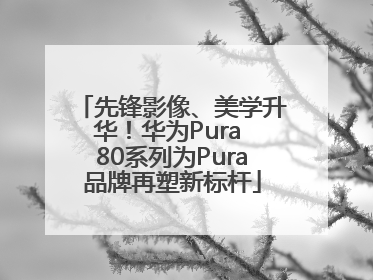 先锋影像、美学升华！华为Pura 80系列为Pura品牌再塑新标杆