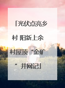 光伏点亮乡村 阳新上余村屋顶“金矿”并网记