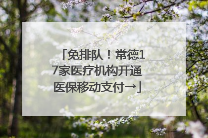 免排队！常德17家医疗机构开通医保移动支付→