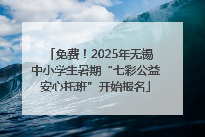免费！2025年无锡中小学生暑期“七彩公益安心托班”开始报名