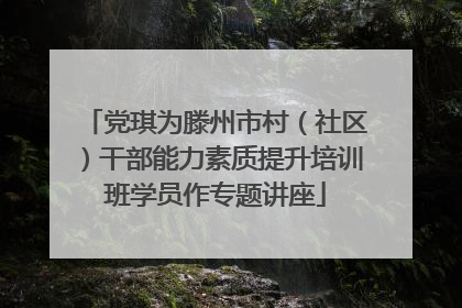 党琪为滕州市村（社区）干部能力素质提升培训班学员作专题讲座