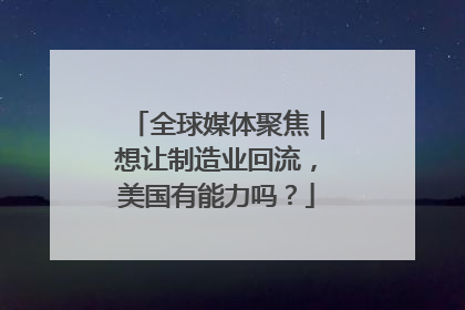 全球媒体聚焦｜想让制造业回流，美国有能力吗？