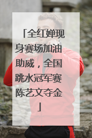 全红婵现身赛场加油助威，全国跳水冠军赛陈艺文夺金