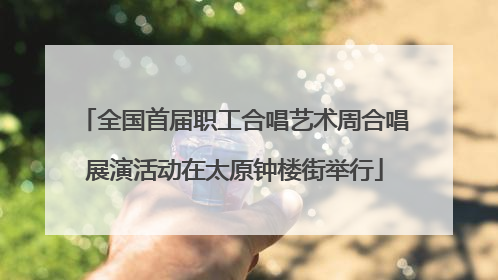 全国首届职工合唱艺术周合唱展演活动在太原钟楼街举行