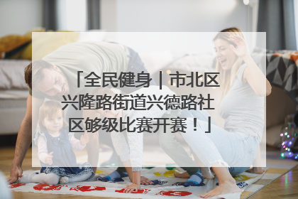 全民健身｜市北区兴隆路街道兴德路社区够级比赛开赛！