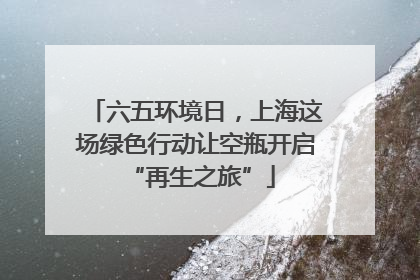 六五环境日，上海这场绿色行动让空瓶开启 “再生之旅”