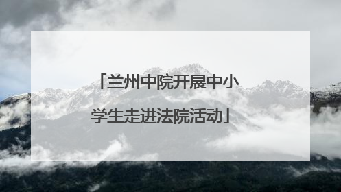 兰州中院开展中小学生走进法院活动