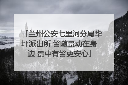 兰州公安七里河分局华坪派出所 警随景动在身边 景中有警更安心