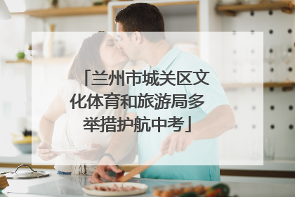 兰州市城关区文化体育和旅游局多举措护航中考