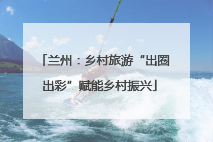 兰州：乡村旅游“出圈出彩”赋能乡村振兴