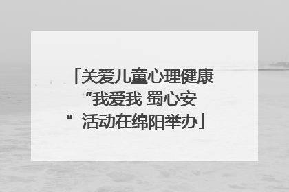 关爱儿童心理健康 “我爱我 蜀心安”活动在绵阳举办